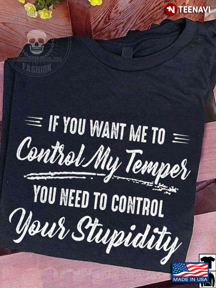 If You Want Me To Control My Temper You Need To Control Your Stupidity