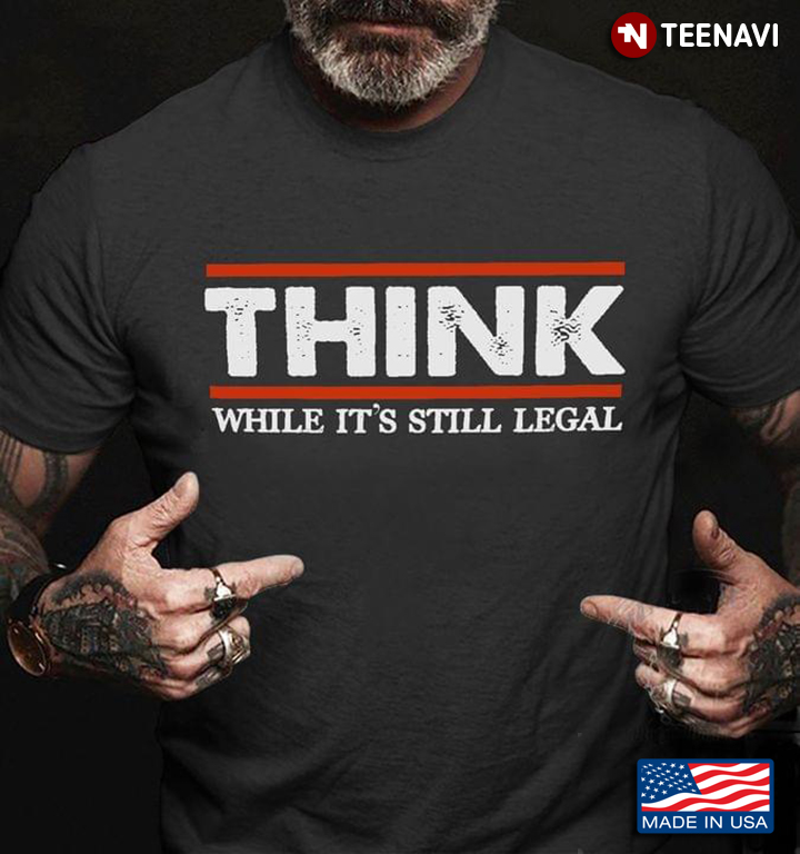 Think While It’s Still Legal Funny Saying