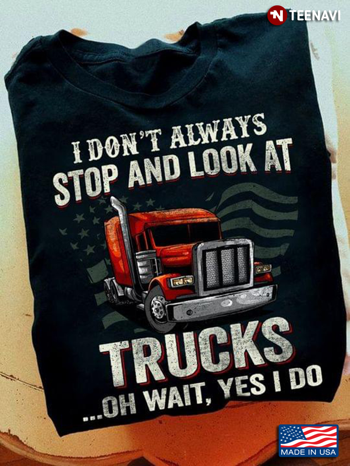 Funny I Don’t Always Stop And Look At Trucks Oh Wait Yes I Do Trucker
