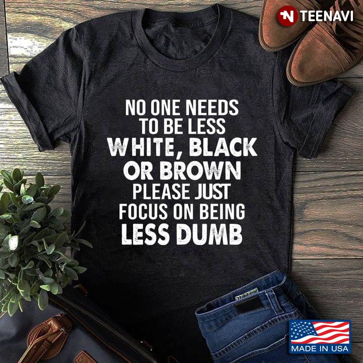 No One Needs To Be Less White Black Or Brown Please Just Focus On Being Less Dumb Humorous Sarcasm