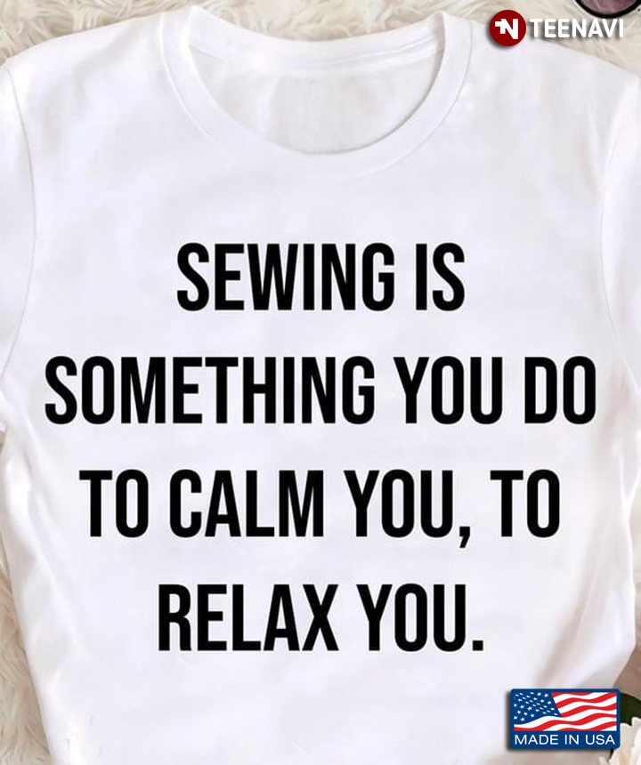 Sewing Is Something You Do To Calm You To Relax You