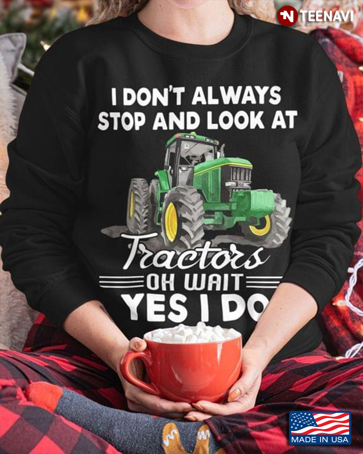 I Don’t Always Stop And Look At Tractors Oh Wait Yes I Do