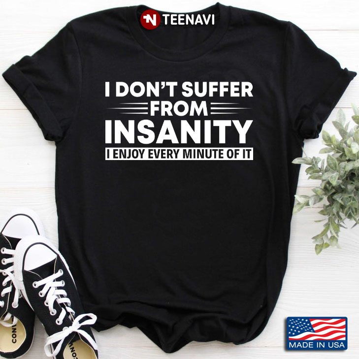 I Don’t Suffer From Insanity I Enjoy Every Minute Of It