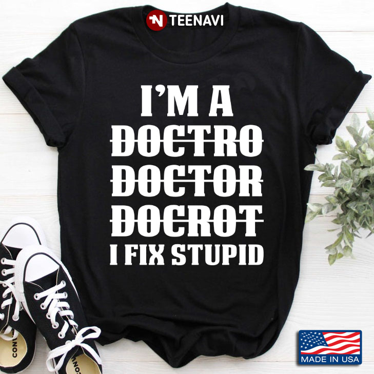 I'm A Doctor Doctro Docrot I Fix Stupid