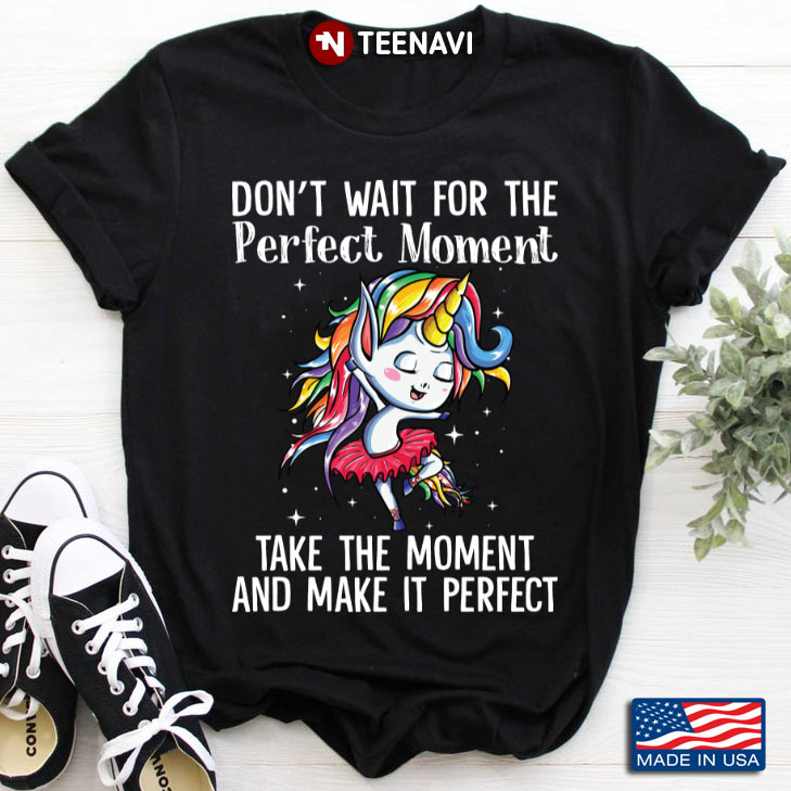 Don’t Wait For The Perfect Moment Take The Moment And Make It Perfect Unicorn Dancing