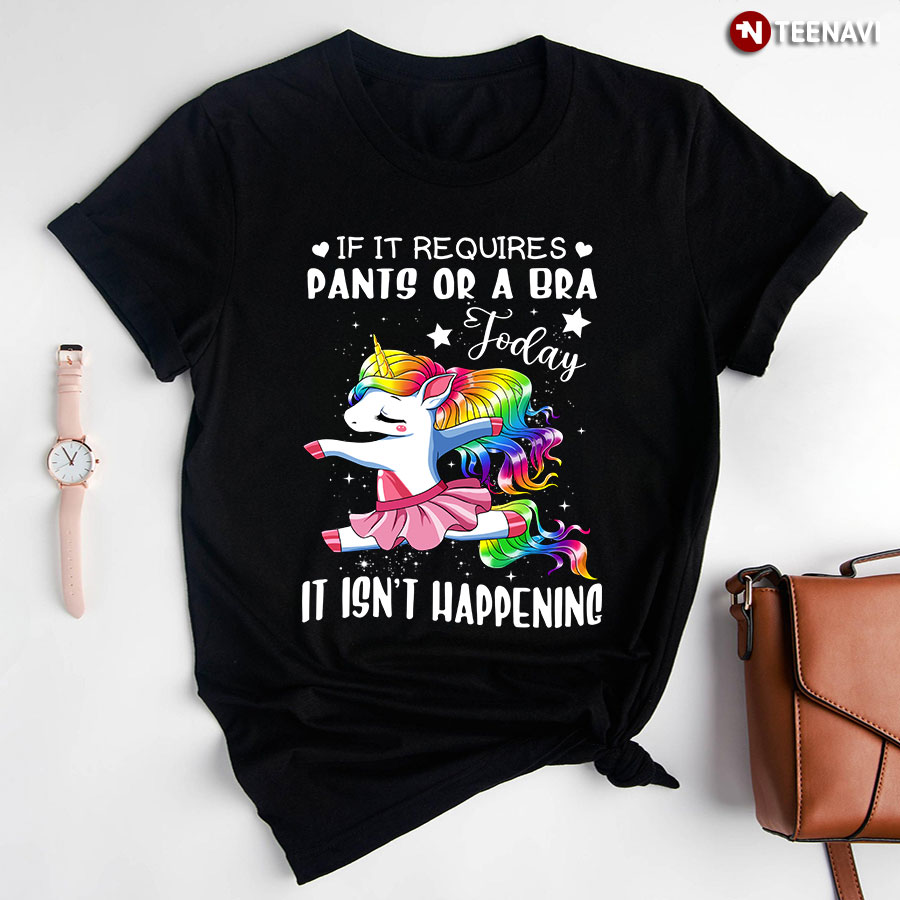 If It Requires Pants Or A Bra Today It Isn't Happening Unicorn Ballet T-Shirt
