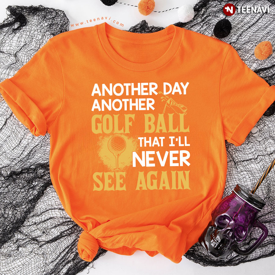 Golfer Another Day Another Golf Ball That I'll Never See Again T-Shirt
