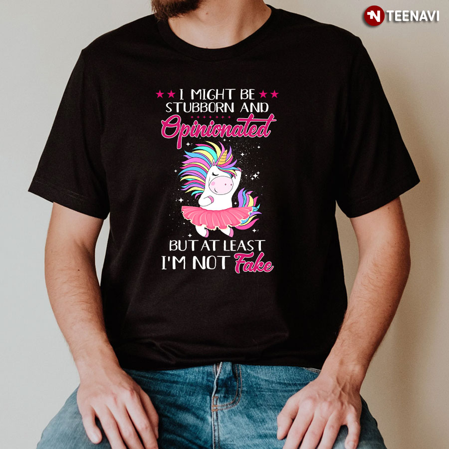 Ballet Unicorn I Might Be Stubborn and Opinionated But At Least I'm Not Fake T-Shirt