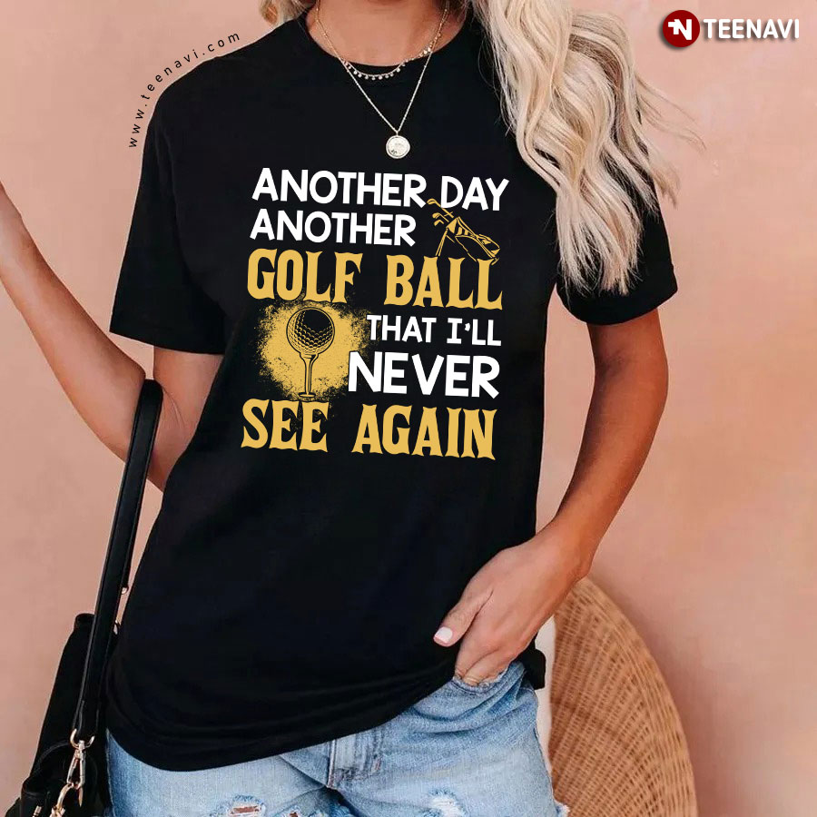 Golfer Another Day Another Golf Ball That I'll Never See Again T-Shirt