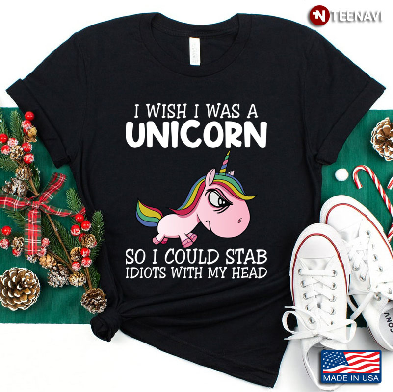 I Wish I Was A Unicorn So I Could Stab Idiots With My Head