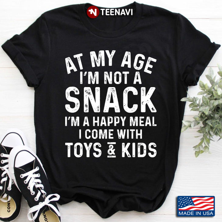 At My Age I'm Not A Snack I'm A Happy Meal I Come With Toys and Kids
