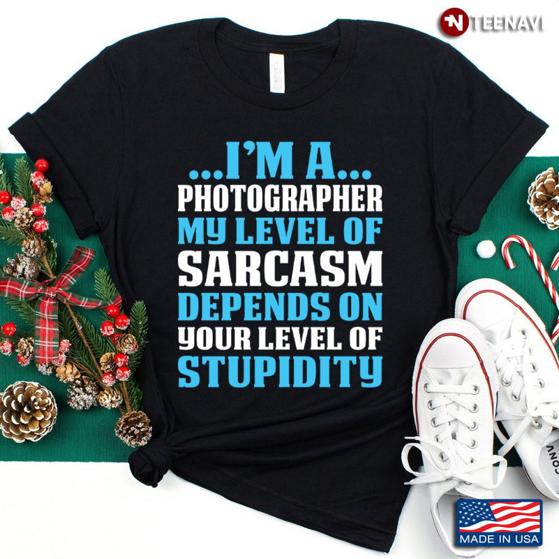 I'm A Photographer My Level of Sarcasm Depends on Your Level of Stupidity
