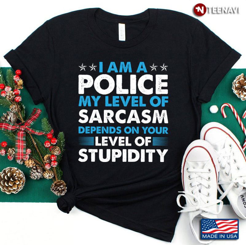I Am A Police My Level of Sarcasm Depends On Your Level of Stupidity