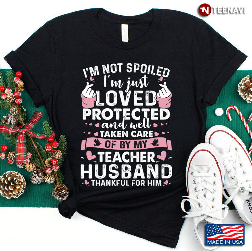 I'm Not Spoiled I'm Just Protected and Well Taken Care of By My Teacher Husband