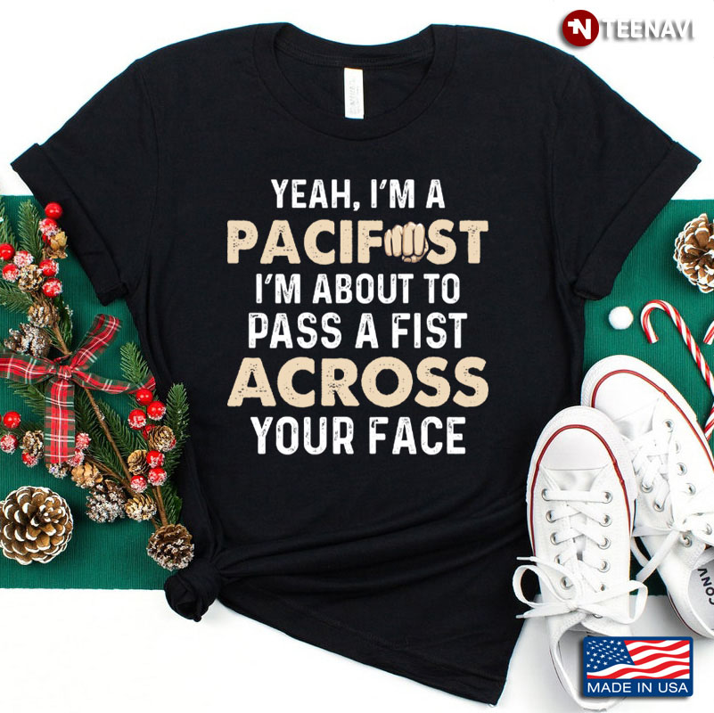 Yeah I'm A Pacifist I'm About To Pass A Fist Across Your Face