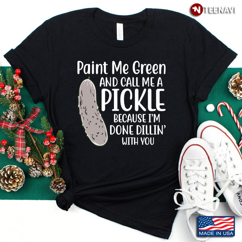 Paint Me Green and Call Me A Pickle Because I'm Done Dillin' with You Funny Quote