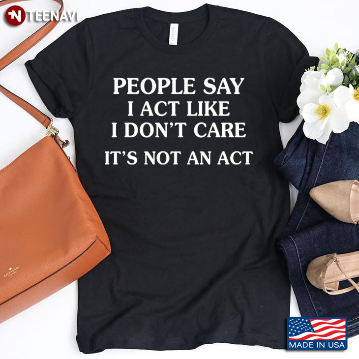 People Say I Act Like I Don't Care It's Not An Act Funny Quote