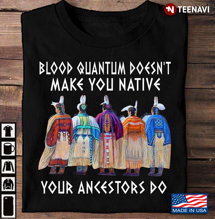 Blood Quantum Doesn't Make You Native Your Ancestors Do