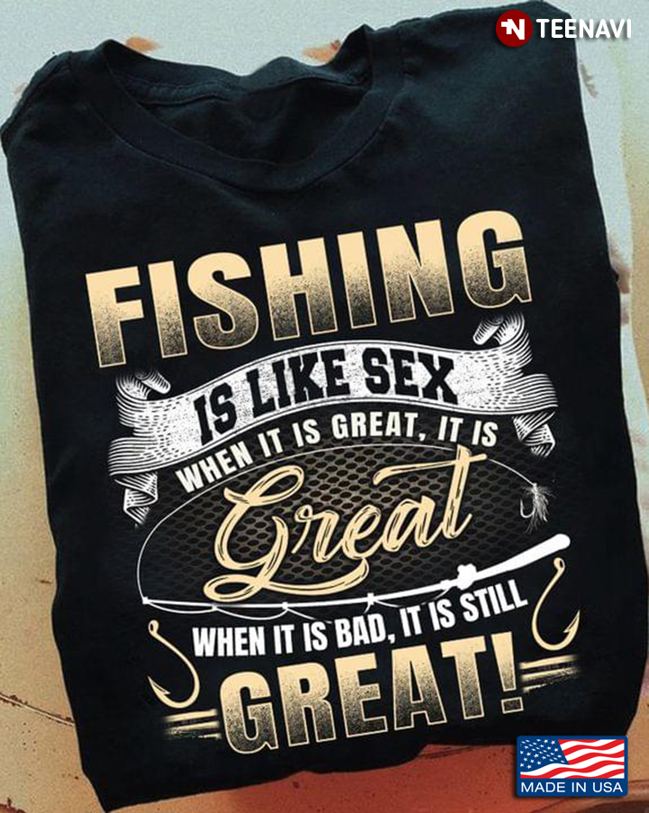 Fishing is Like Sex When It is Great It is Great When It is Bad It is Still Great