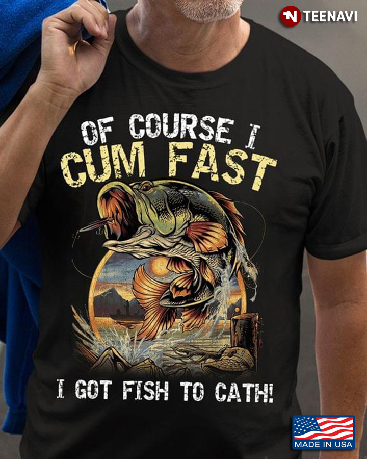 Of Course I Cum Fast I Got Fish To Catch for Fishing Lover