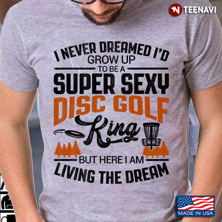 I Never Dreamed I'd Grow Up To Be A Super Sexy Disc Golf King But Here I Am