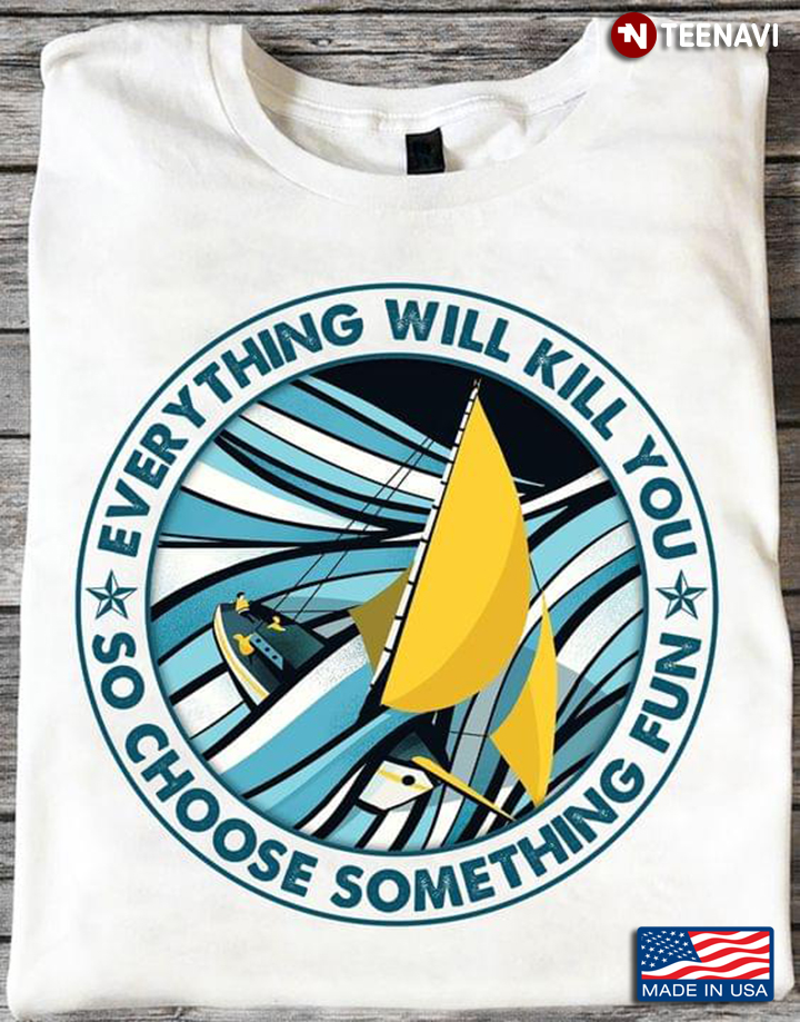 Everything Will Kill You So Choose Something Fun for Sailing Lover