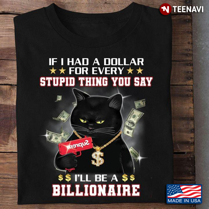 Black Cat If I Had A Dollar For Every Stupid Thing You Say I'll Be A Billionaire