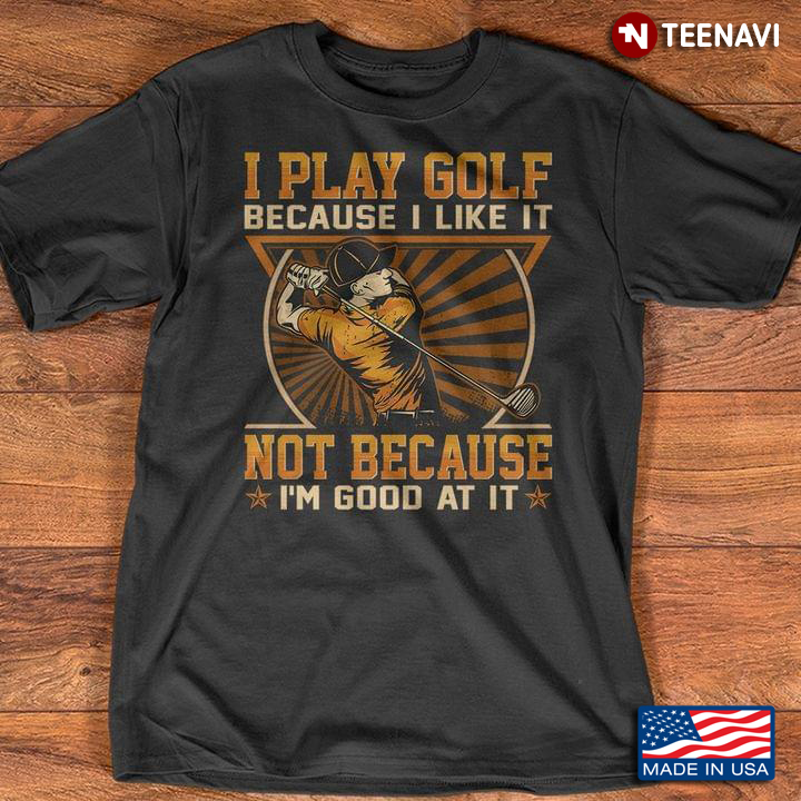 Golfer I Play Golf Because I Like It Not Because I'm Good At It