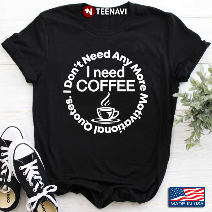 I Don't Need Any More I Need Coffee Motivation Quote