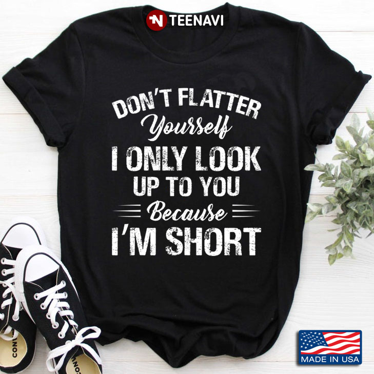 Don't Flatter Yourself I Only Look Up To You Because I'm Short