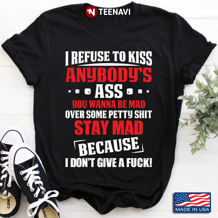 I Refuse To Kiss Anybody's Ass You Wanna Be Mad Over Some Petty Shit Stay Mad