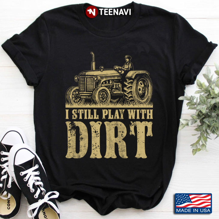 I Still Play with Dirt for Tractor Driver Farmer