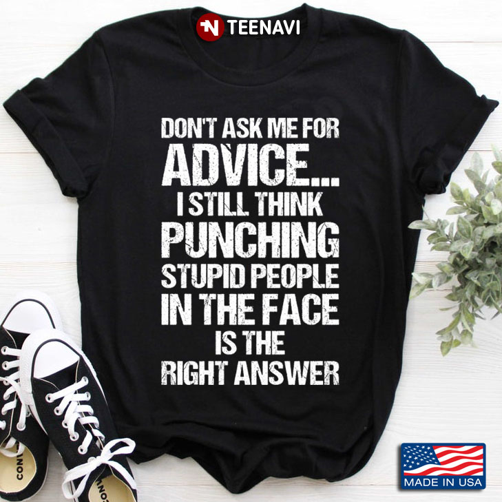 Don't Ask Me For Advice I Still Think Punching Stupid People In The Face is The R
