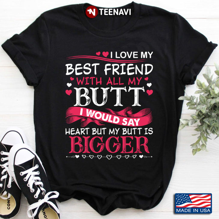 I Love My Best Friend with All My Butt I Would Say Heart But My Butt Is Bigger