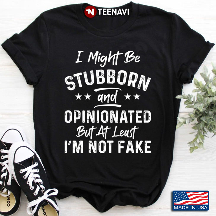 I Might Be Stubborn and Opinionated But At Least I'm Not Fake