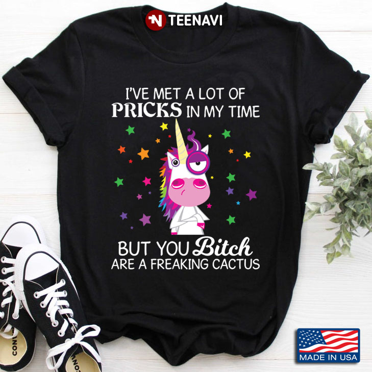 Unicorn I've Met A Lot Of Pricks In My Time But You Bitch Are A Freaking Cactus