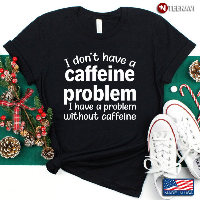 I Don't Have A Caffeine Problem I Have A Problem Without Caffeine