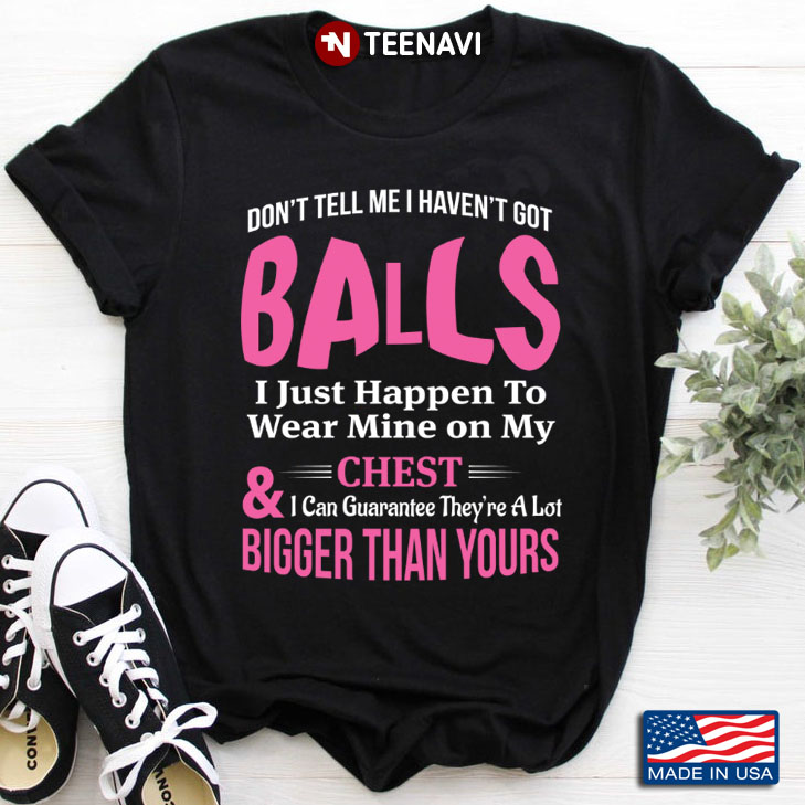 Don’t Tell Me I Haven’t Got Balls I Just Happen To Wear Mine On My Chest