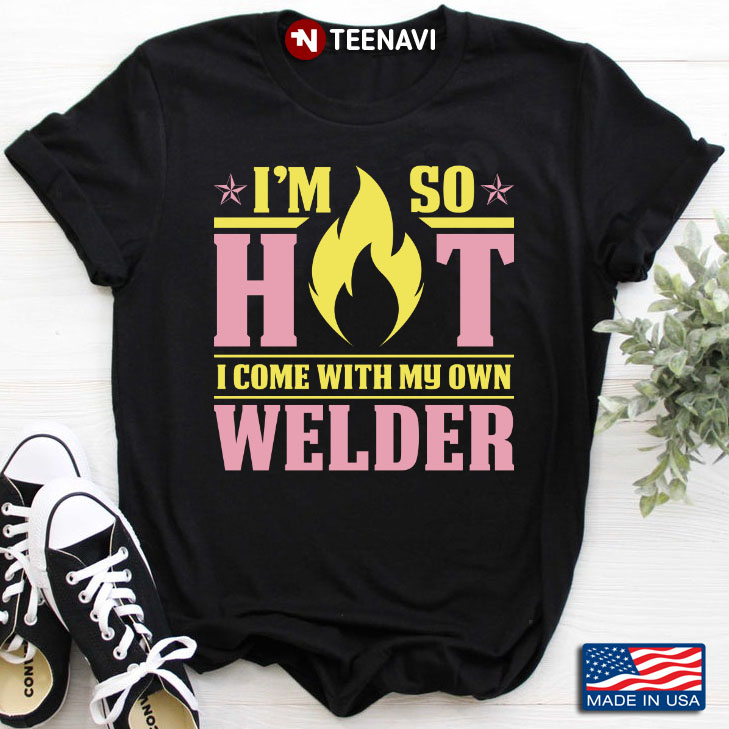 I’m So Hot I Come With My Own Welder