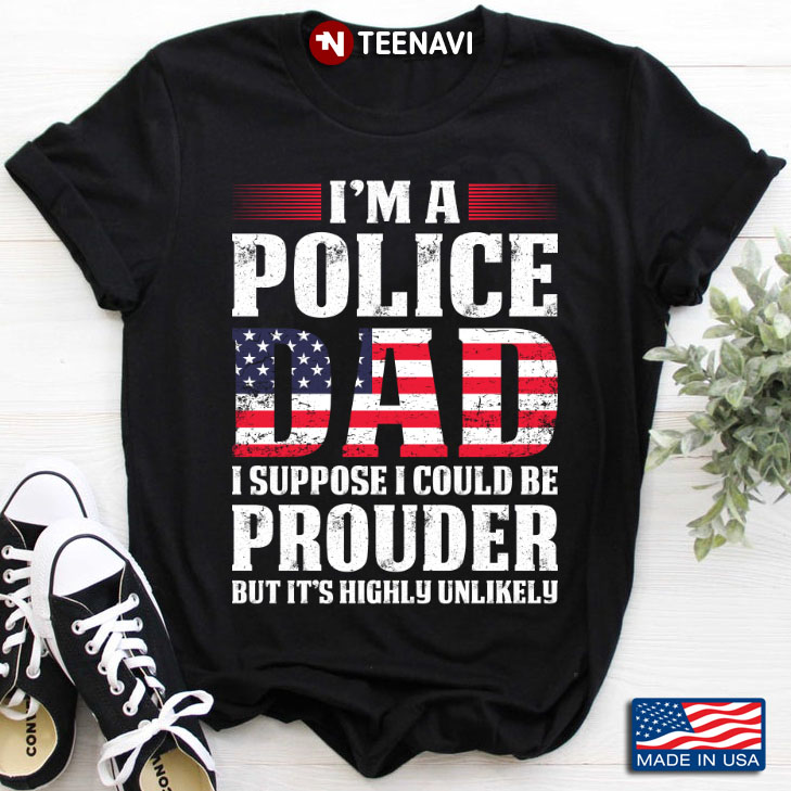I'm A Police Dad I Suppose I Could Be Prouder But It's Highly Unlikely American Flag