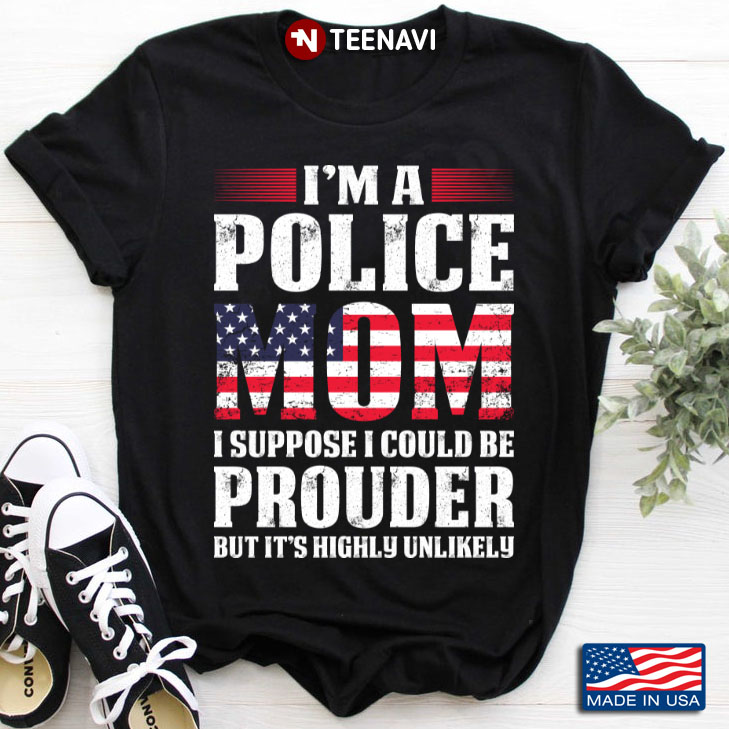 I'm A Police Mom I Suppose I Could Be Prouder But It's Highly Unlikely American Flag