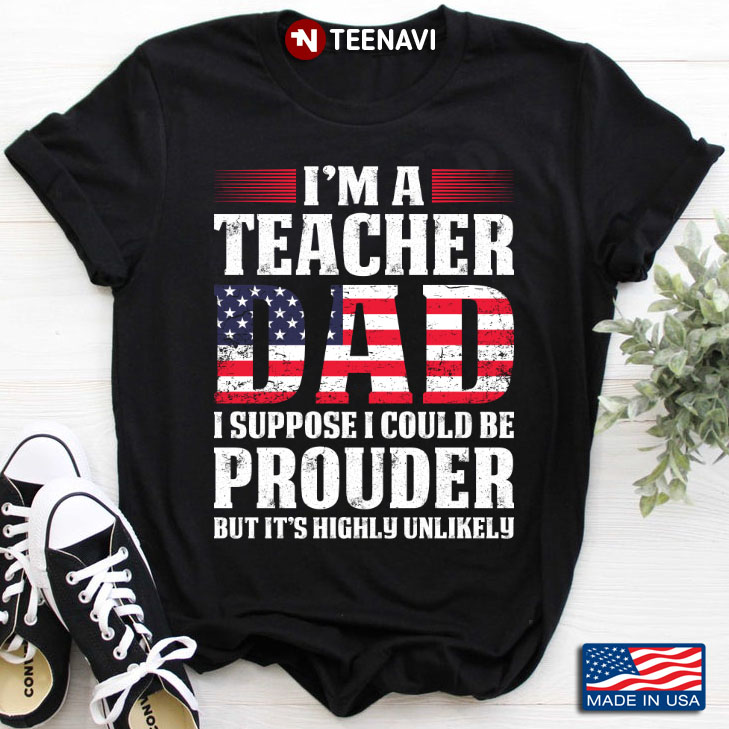 I'm A Teacher Dad I Suppose I Could Be Prouder But It's Highly Unlikely American Flag