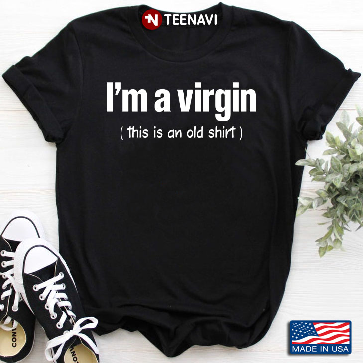 I'm A Virgin This Is An Old Shirt