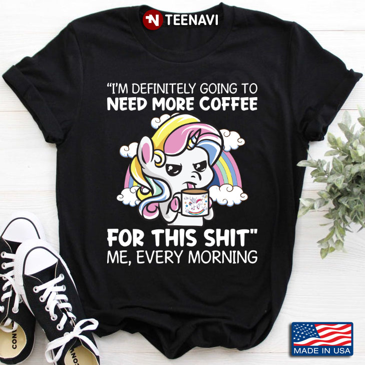 Unicorn I'm Definitely Going To Need More Coffee For This Shit Me Every Morning