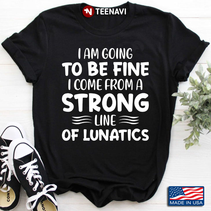I Am Going To Be Fine I Come From A Strong Line Of Lunatics