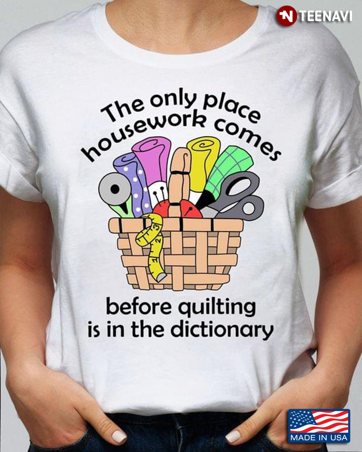 The Only Place Housework Comes Before Quilting Is In The Dictionary