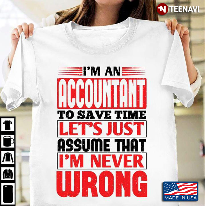 I'm An Accountant To Save Time Let's Just Assume That I'm Never Wrong