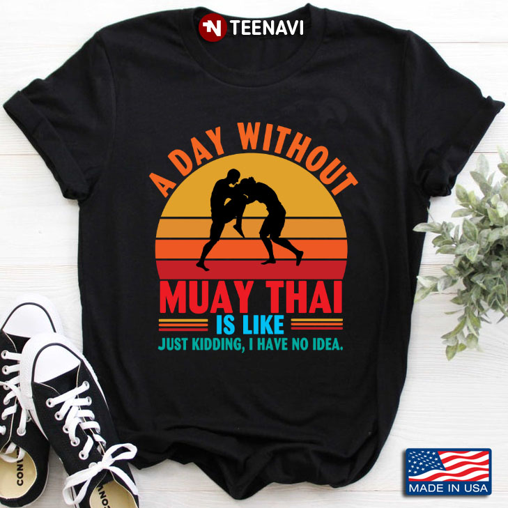 Vintage A Day Without Muay Thai Is Like Just Kidding I Have No Idea
