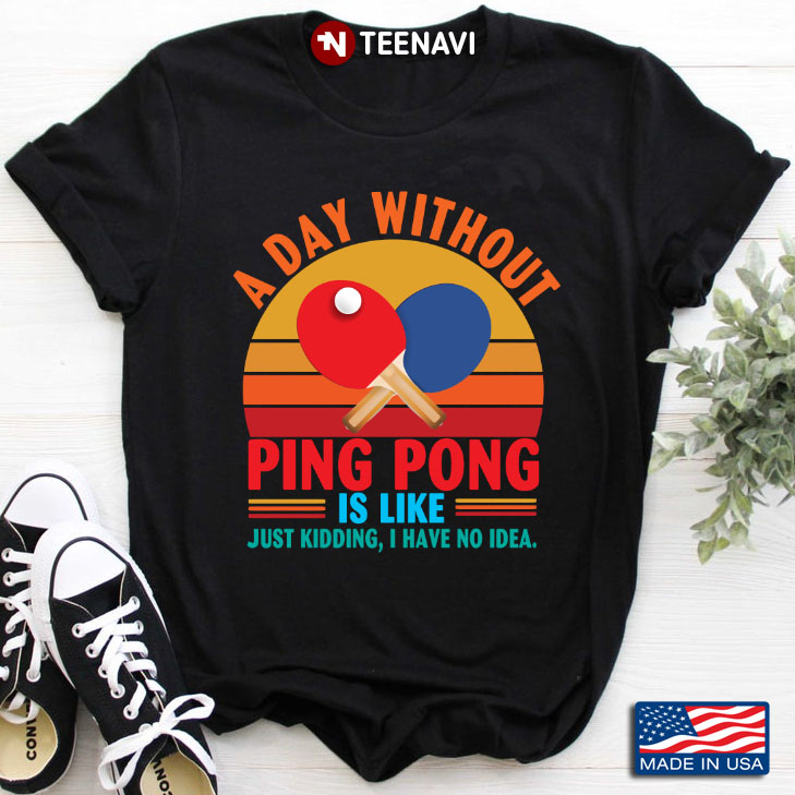 Vintage A Day Without Ping Pong Is Like Just Kidding I Have No Idea