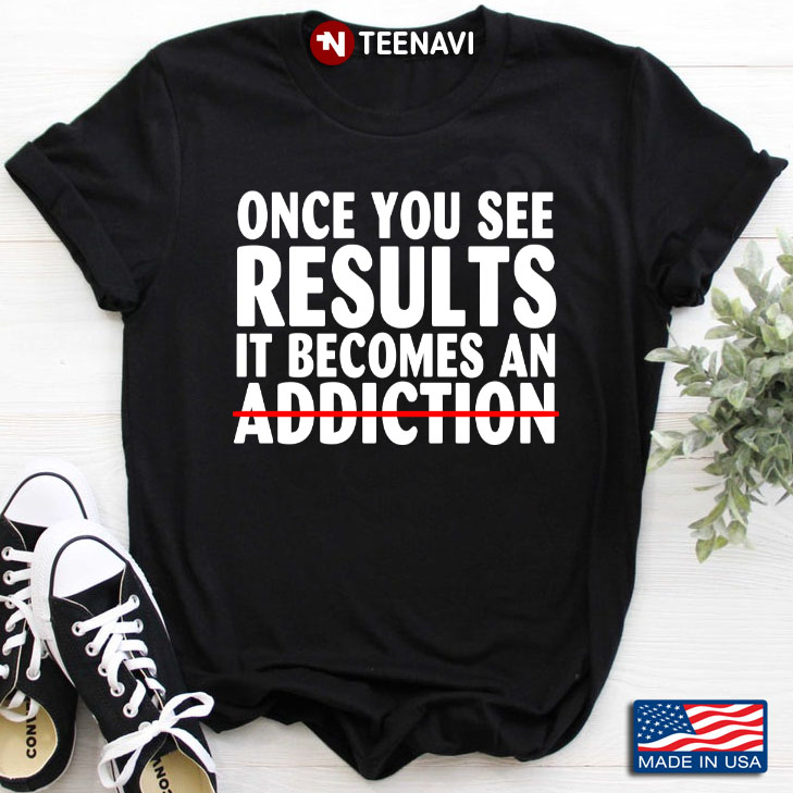 Once You See Results It Becomes An Addiction